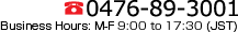 0476-89-3001 Business Hours: M-F 9:00 to 17:30 (JST)
